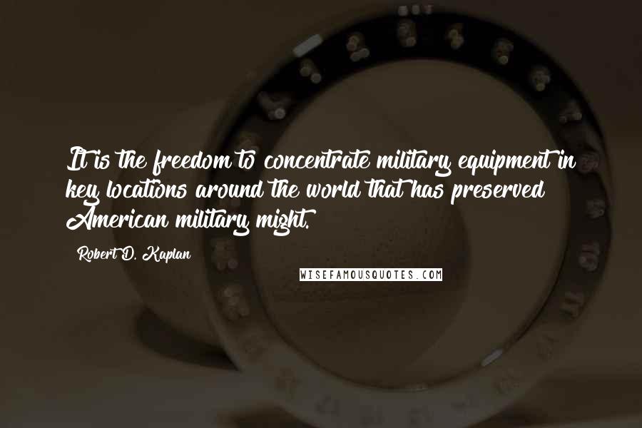 Robert D. Kaplan Quotes: It is the freedom to concentrate military equipment in key locations around the world that has preserved American military might.