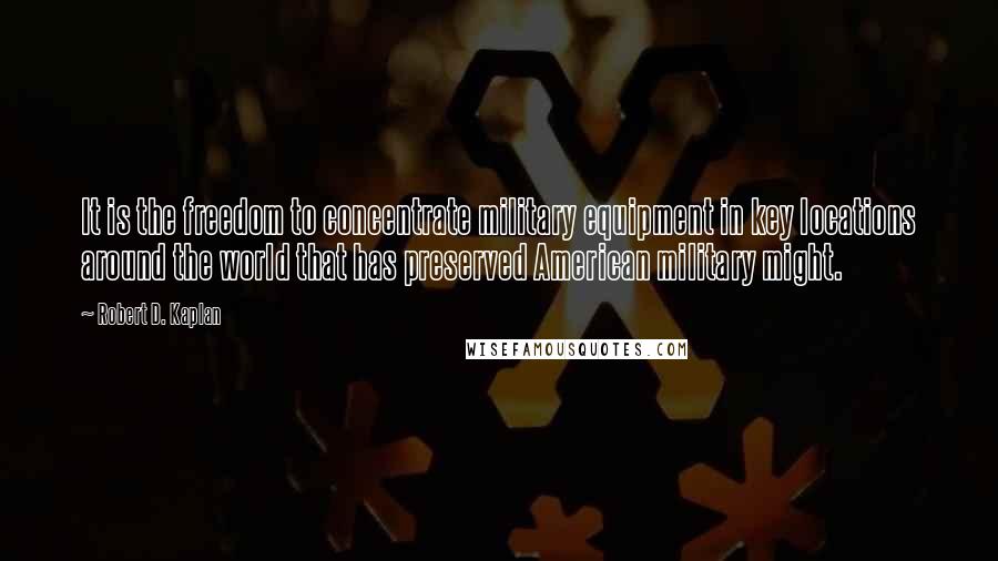 Robert D. Kaplan Quotes: It is the freedom to concentrate military equipment in key locations around the world that has preserved American military might.