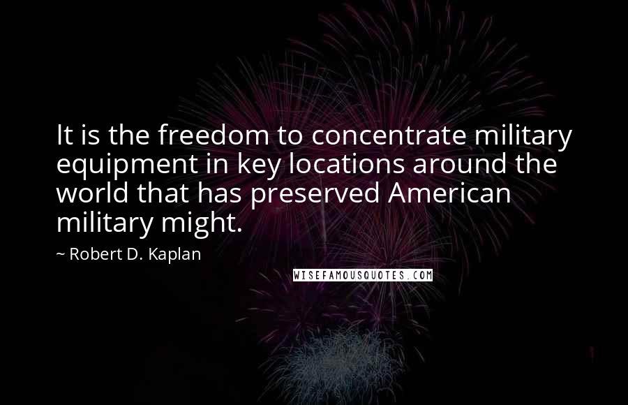 Robert D. Kaplan Quotes: It is the freedom to concentrate military equipment in key locations around the world that has preserved American military might.