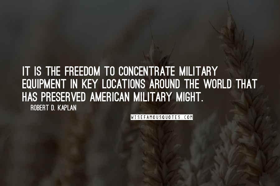 Robert D. Kaplan Quotes: It is the freedom to concentrate military equipment in key locations around the world that has preserved American military might.