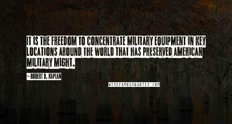 Robert D. Kaplan Quotes: It is the freedom to concentrate military equipment in key locations around the world that has preserved American military might.