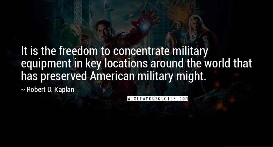 Robert D. Kaplan Quotes: It is the freedom to concentrate military equipment in key locations around the world that has preserved American military might.