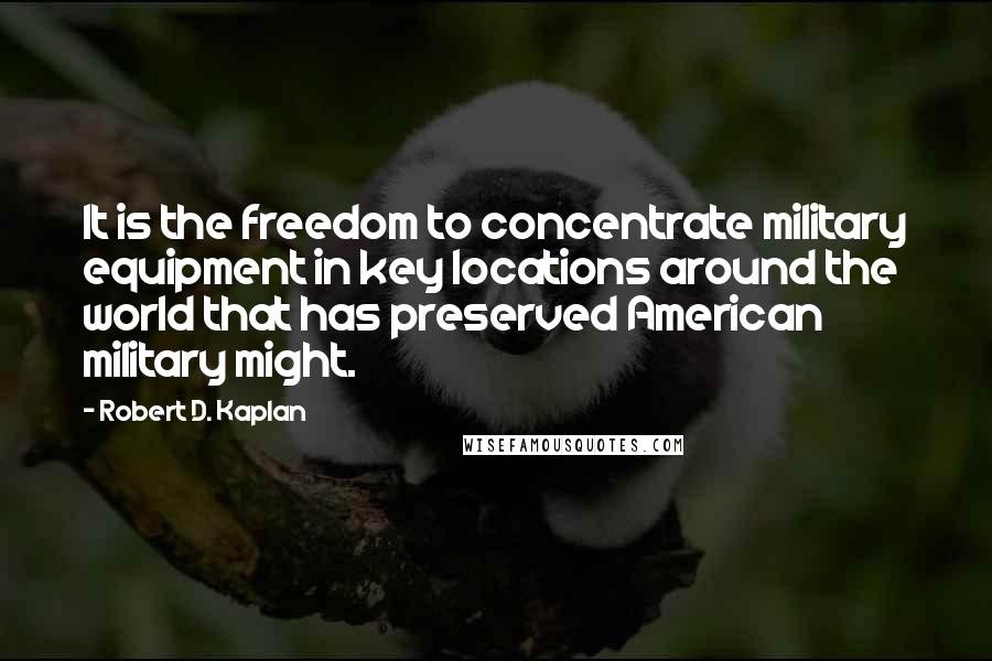 Robert D. Kaplan Quotes: It is the freedom to concentrate military equipment in key locations around the world that has preserved American military might.