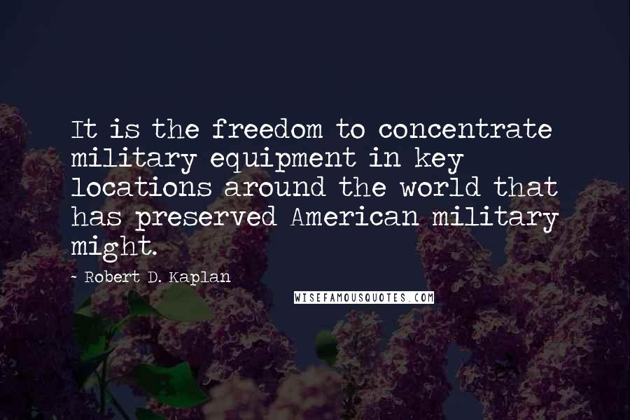 Robert D. Kaplan Quotes: It is the freedom to concentrate military equipment in key locations around the world that has preserved American military might.