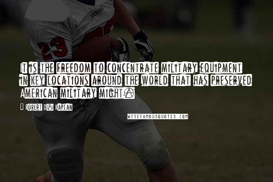 Robert D. Kaplan Quotes: It is the freedom to concentrate military equipment in key locations around the world that has preserved American military might.