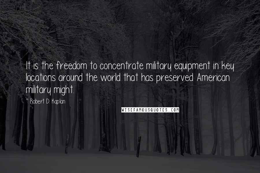 Robert D. Kaplan Quotes: It is the freedom to concentrate military equipment in key locations around the world that has preserved American military might.