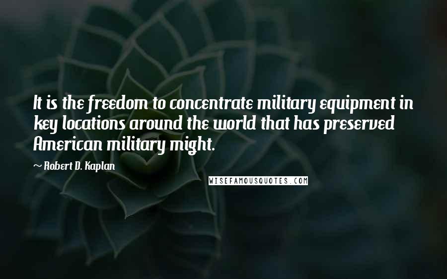 Robert D. Kaplan Quotes: It is the freedom to concentrate military equipment in key locations around the world that has preserved American military might.