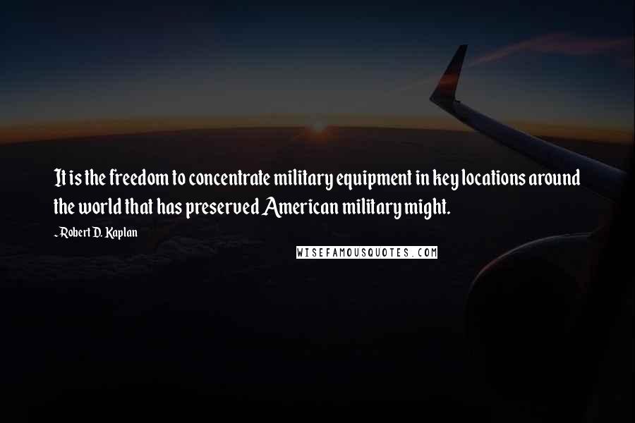 Robert D. Kaplan Quotes: It is the freedom to concentrate military equipment in key locations around the world that has preserved American military might.