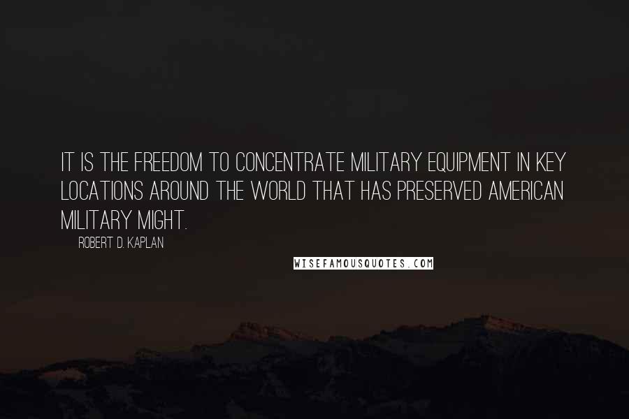 Robert D. Kaplan Quotes: It is the freedom to concentrate military equipment in key locations around the world that has preserved American military might.