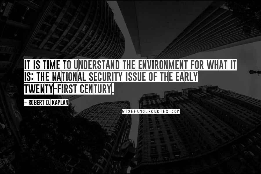 Robert D. Kaplan Quotes: It is time to understand the environment for what it is: the national security issue of the early twenty-first century.