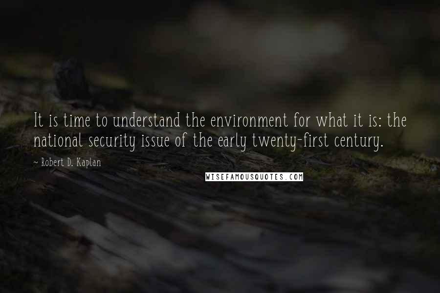 Robert D. Kaplan Quotes: It is time to understand the environment for what it is: the national security issue of the early twenty-first century.