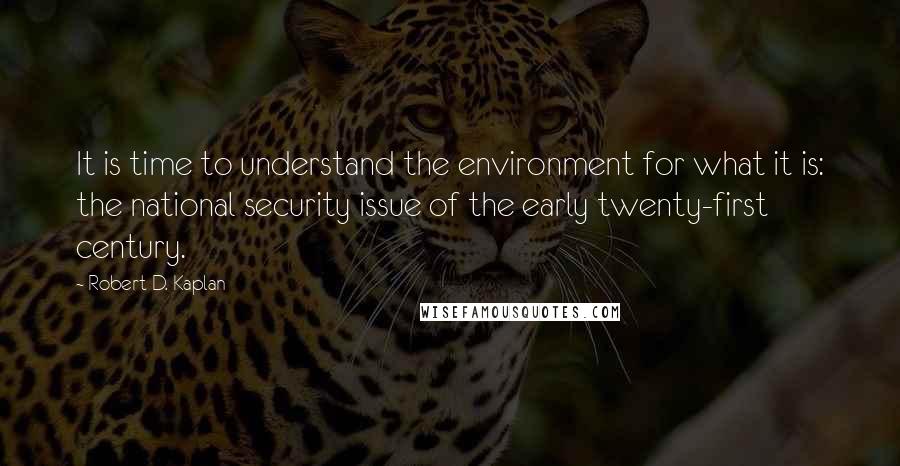 Robert D. Kaplan Quotes: It is time to understand the environment for what it is: the national security issue of the early twenty-first century.