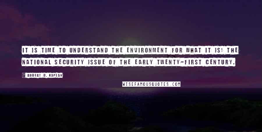 Robert D. Kaplan Quotes: It is time to understand the environment for what it is: the national security issue of the early twenty-first century.