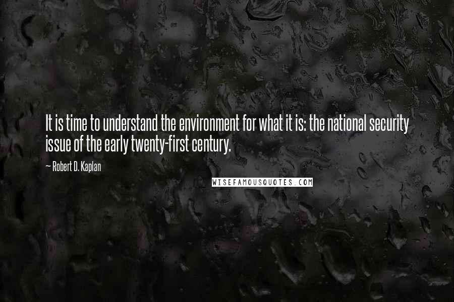 Robert D. Kaplan Quotes: It is time to understand the environment for what it is: the national security issue of the early twenty-first century.