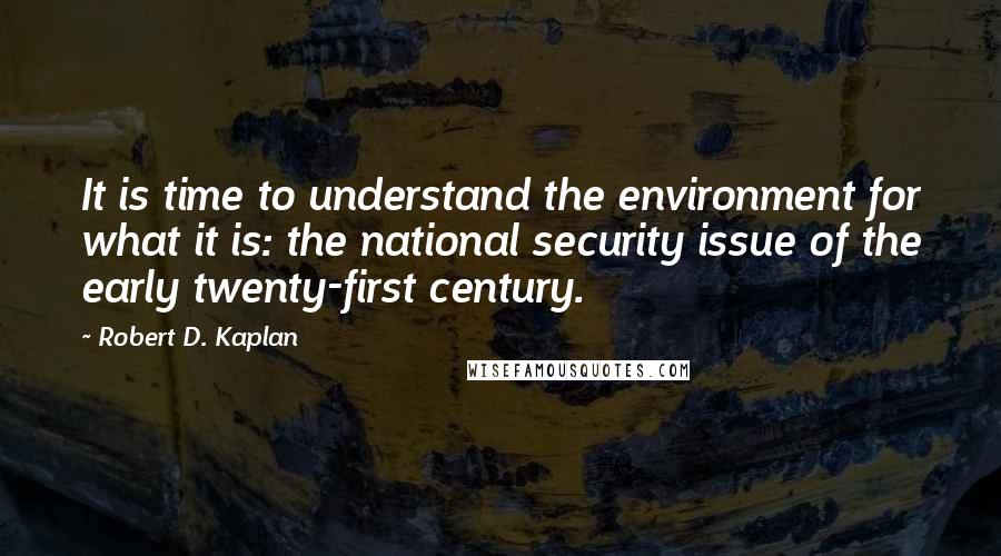 Robert D. Kaplan Quotes: It is time to understand the environment for what it is: the national security issue of the early twenty-first century.