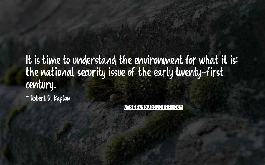 Robert D. Kaplan Quotes: It is time to understand the environment for what it is: the national security issue of the early twenty-first century.