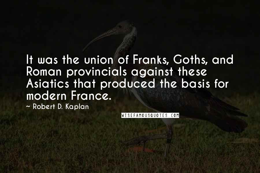 Robert D. Kaplan Quotes: It was the union of Franks, Goths, and Roman provincials against these Asiatics that produced the basis for modern France.