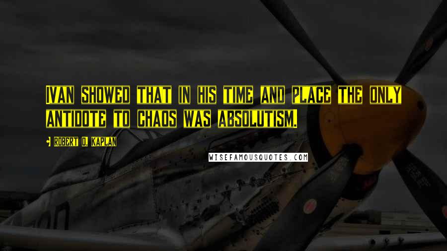 Robert D. Kaplan Quotes: Ivan showed that in his time and place the only antidote to chaos was absolutism.