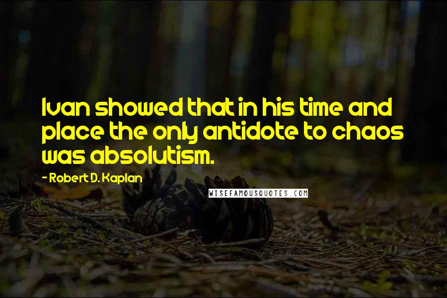 Robert D. Kaplan Quotes: Ivan showed that in his time and place the only antidote to chaos was absolutism.