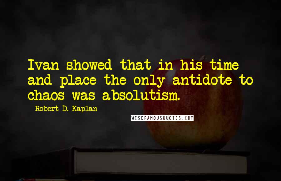 Robert D. Kaplan Quotes: Ivan showed that in his time and place the only antidote to chaos was absolutism.