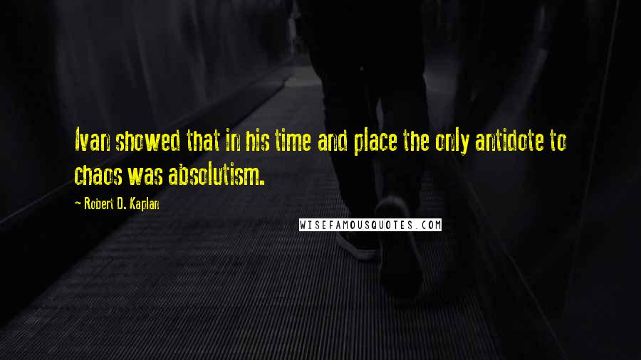 Robert D. Kaplan Quotes: Ivan showed that in his time and place the only antidote to chaos was absolutism.