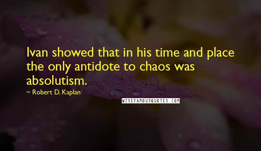 Robert D. Kaplan Quotes: Ivan showed that in his time and place the only antidote to chaos was absolutism.