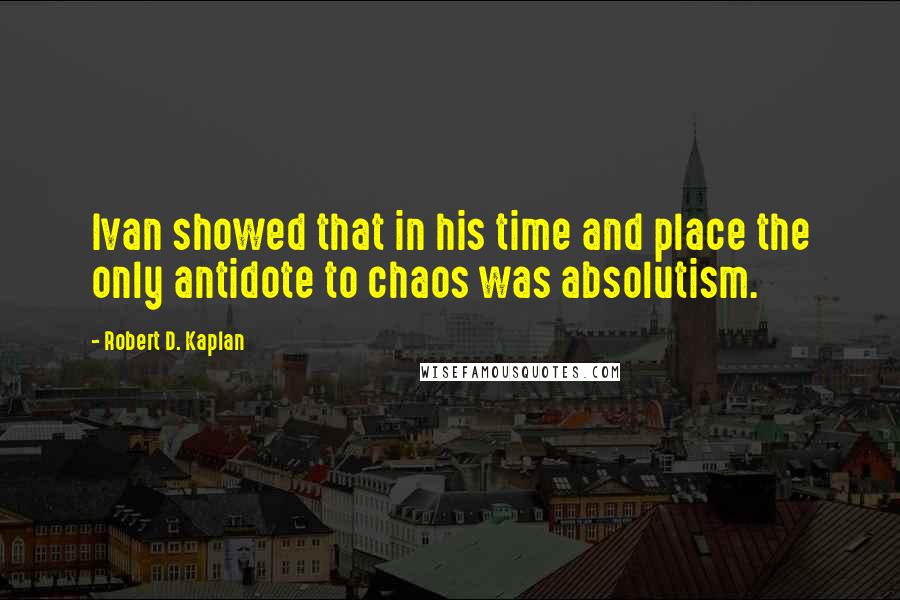Robert D. Kaplan Quotes: Ivan showed that in his time and place the only antidote to chaos was absolutism.