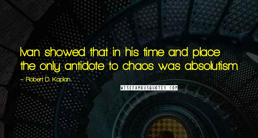 Robert D. Kaplan Quotes: Ivan showed that in his time and place the only antidote to chaos was absolutism.