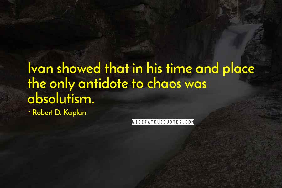 Robert D. Kaplan Quotes: Ivan showed that in his time and place the only antidote to chaos was absolutism.