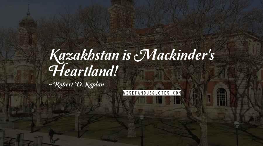 Robert D. Kaplan Quotes: Kazakhstan is Mackinder's Heartland!