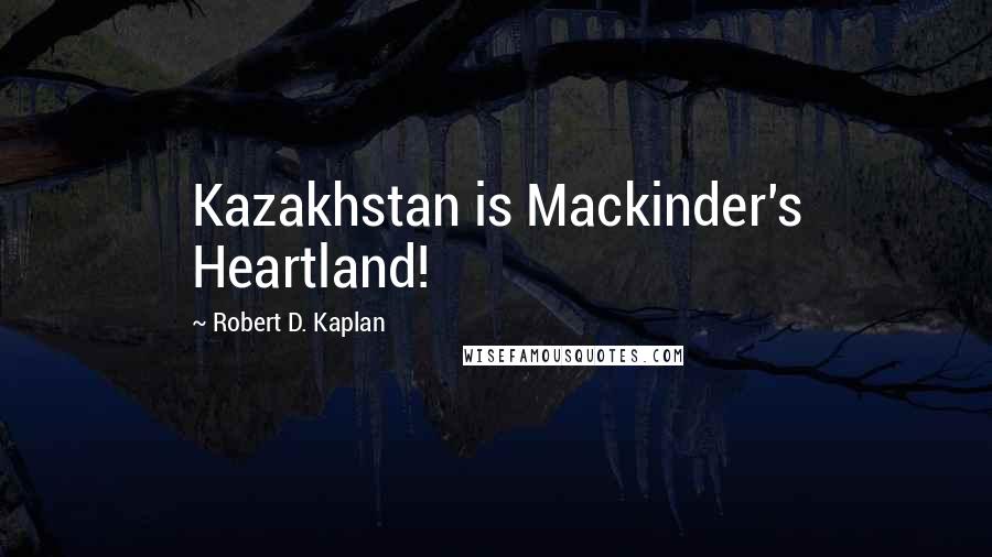 Robert D. Kaplan Quotes: Kazakhstan is Mackinder's Heartland!