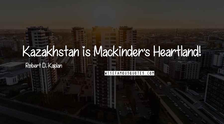 Robert D. Kaplan Quotes: Kazakhstan is Mackinder's Heartland!