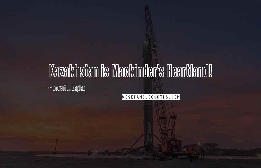 Robert D. Kaplan Quotes: Kazakhstan is Mackinder's Heartland!
