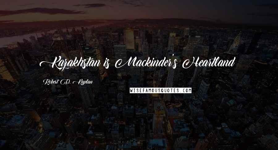 Robert D. Kaplan Quotes: Kazakhstan is Mackinder's Heartland!