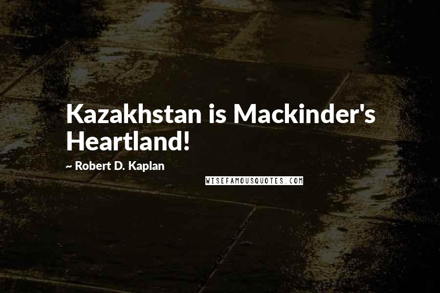 Robert D. Kaplan Quotes: Kazakhstan is Mackinder's Heartland!