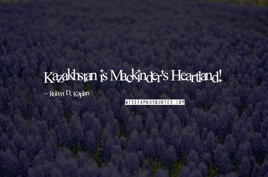 Robert D. Kaplan Quotes: Kazakhstan is Mackinder's Heartland!