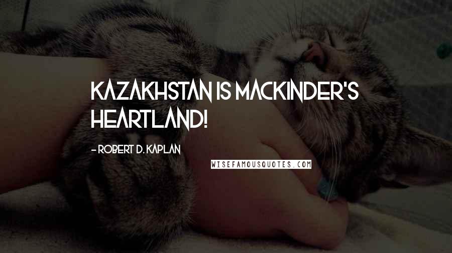 Robert D. Kaplan Quotes: Kazakhstan is Mackinder's Heartland!