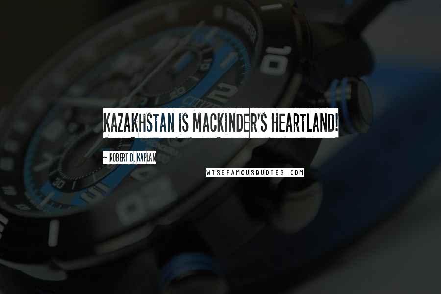 Robert D. Kaplan Quotes: Kazakhstan is Mackinder's Heartland!