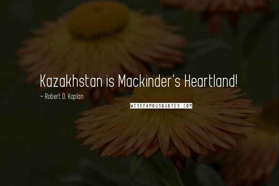 Robert D. Kaplan Quotes: Kazakhstan is Mackinder's Heartland!
