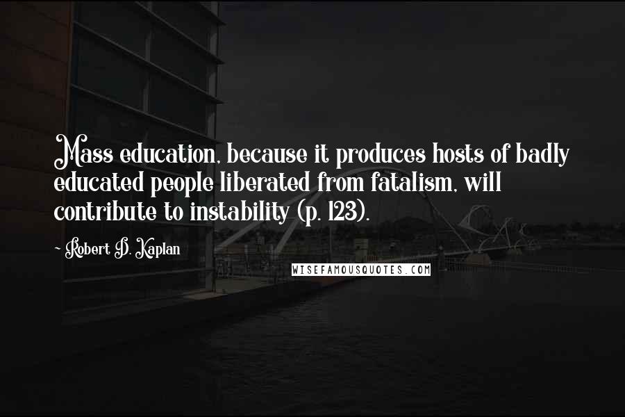 Robert D. Kaplan Quotes: Mass education, because it produces hosts of badly educated people liberated from fatalism, will contribute to instability (p. 123).