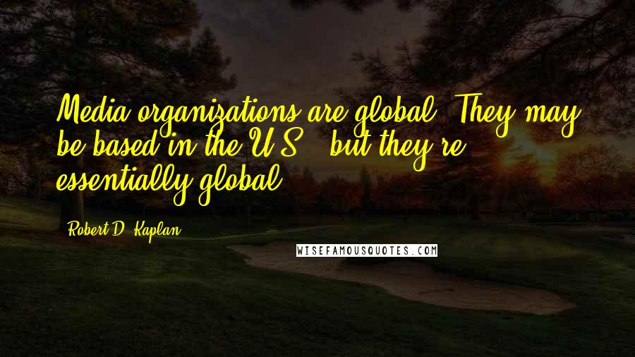 Robert D. Kaplan Quotes: Media organizations are global. They may be based in the U.S., but they're essentially global.