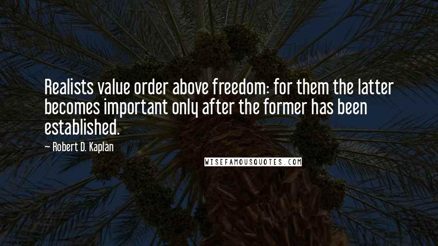 Robert D. Kaplan Quotes: Realists value order above freedom: for them the latter becomes important only after the former has been established.