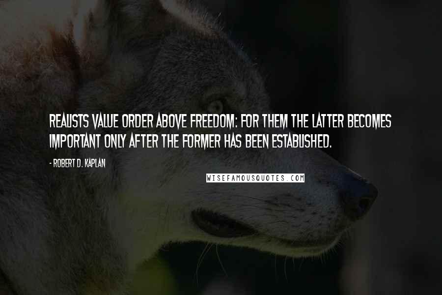 Robert D. Kaplan Quotes: Realists value order above freedom: for them the latter becomes important only after the former has been established.