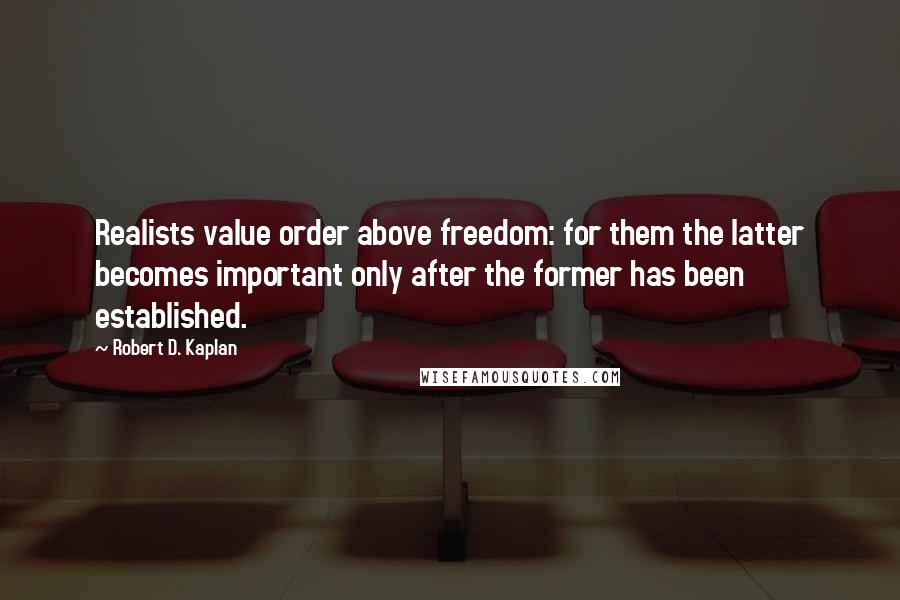 Robert D. Kaplan Quotes: Realists value order above freedom: for them the latter becomes important only after the former has been established.