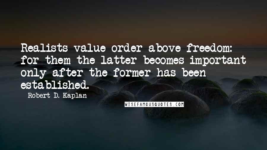 Robert D. Kaplan Quotes: Realists value order above freedom: for them the latter becomes important only after the former has been established.