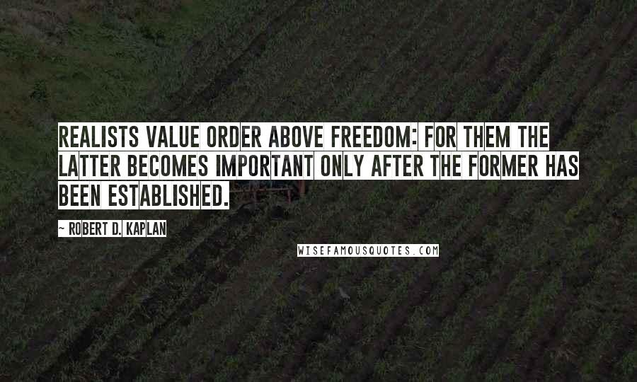 Robert D. Kaplan Quotes: Realists value order above freedom: for them the latter becomes important only after the former has been established.