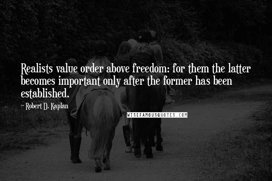 Robert D. Kaplan Quotes: Realists value order above freedom: for them the latter becomes important only after the former has been established.