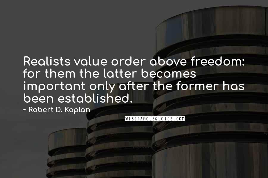 Robert D. Kaplan Quotes: Realists value order above freedom: for them the latter becomes important only after the former has been established.