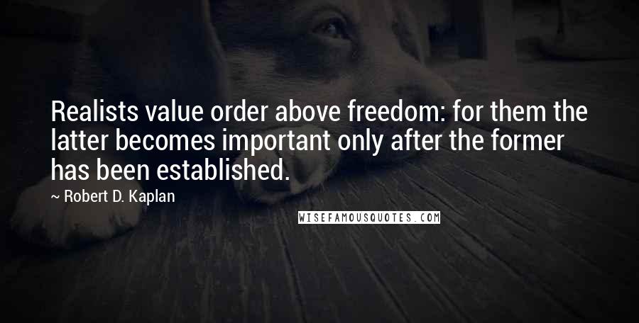 Robert D. Kaplan Quotes: Realists value order above freedom: for them the latter becomes important only after the former has been established.