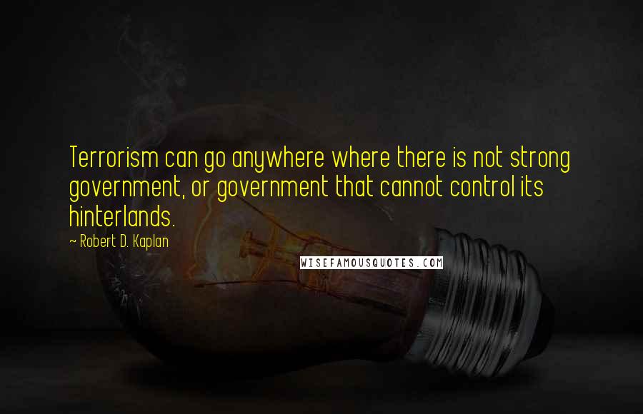 Robert D. Kaplan Quotes: Terrorism can go anywhere where there is not strong government, or government that cannot control its hinterlands.